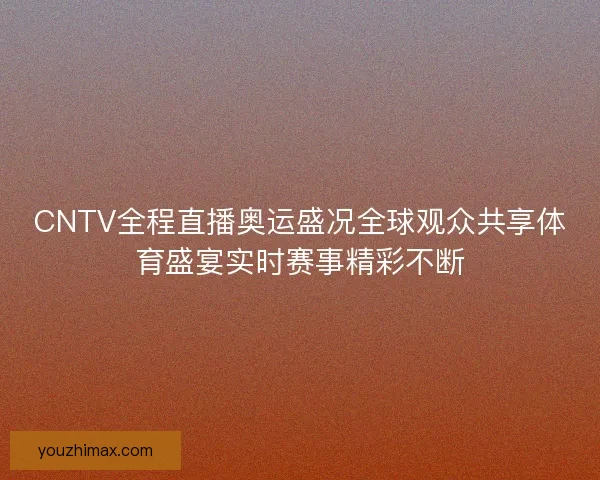 CNTV全程直播奥运盛况全球观众共享体育盛宴实时赛事精彩不断