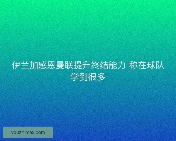 伊兰加感恩曼联提升终结能力 称在球队学到很多