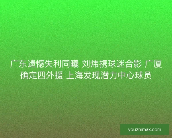 广东遗憾失利同曦 刘炜携球迷合影 广厦确定四外援 上海发现潜力中心球员