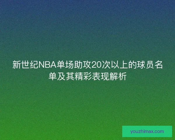 新世纪NBA单场助攻20次以上的球员名单及其精彩表现解析