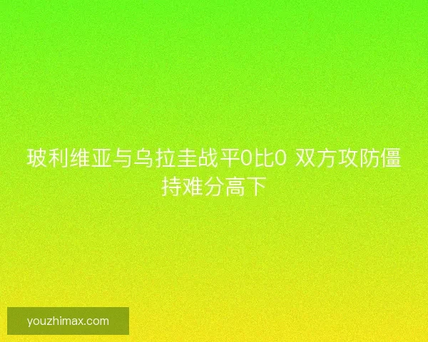 玻利维亚与乌拉圭战平0比0 双方攻防僵持难分高下
