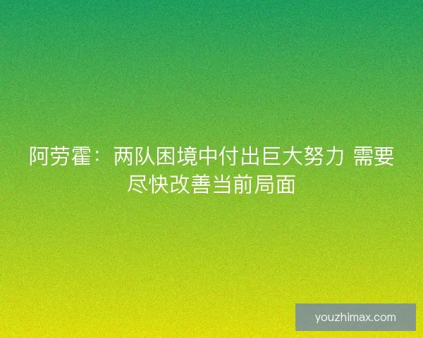 阿劳霍：两队困境中付出巨大努力 需要尽快改善当前局面
