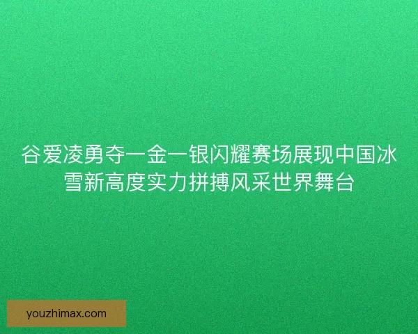 谷爱凌勇夺一金一银闪耀赛场展现中国冰雪新高度实力拼搏风采世界舞台