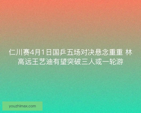 仁川赛4月1日国乒五场对决悬念重重 林高远王艺迪有望突破三人或一轮游