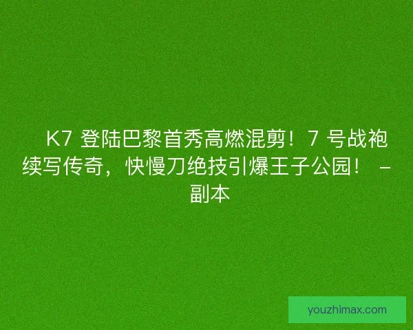 🔥K7 登陆巴黎首秀高燃混剪！7 号战袍续写传奇，快慢刀绝技引爆王子公园！ - 副本