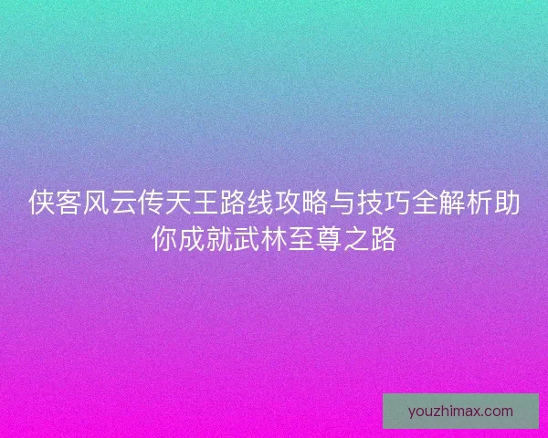 侠客风云传天王路线攻略与技巧全解析助你成就武林至尊之路