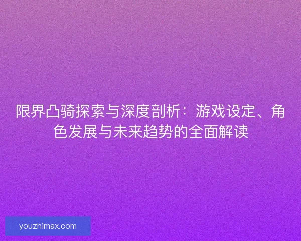 限界凸骑探索与深度剖析：游戏设定、角色发展与未来趋势的全面解读