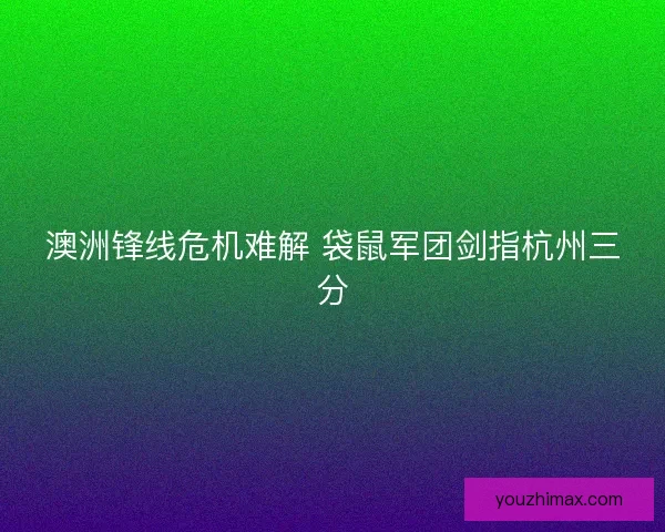澳洲锋线危机难解 袋鼠军团剑指杭州三分