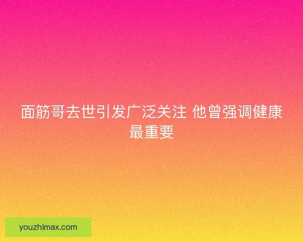 面筋哥去世引发广泛关注 他曾强调健康最重要
