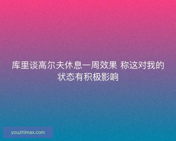 库里谈高尔夫休息一周效果 称这对我的状态有积极影响