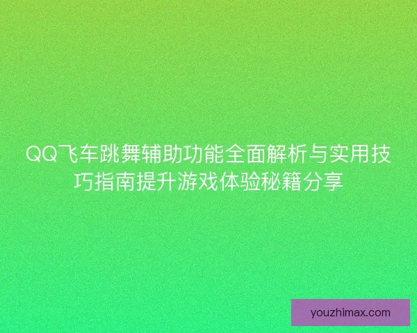 QQ飞车跳舞辅助功能全面解析与实用技巧指南提升游戏体验秘籍分享
