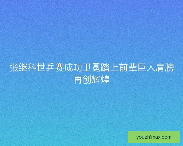 张继科世乒赛成功卫冕踏上前辈巨人肩膀再创辉煌