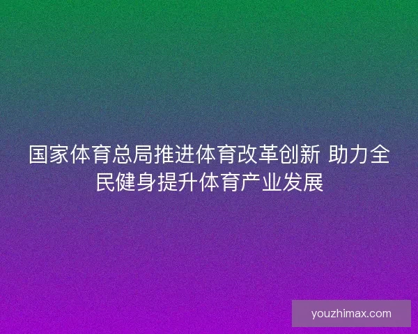 国家体育总局推进体育改革创新 助力全民健身提升体育产业发展