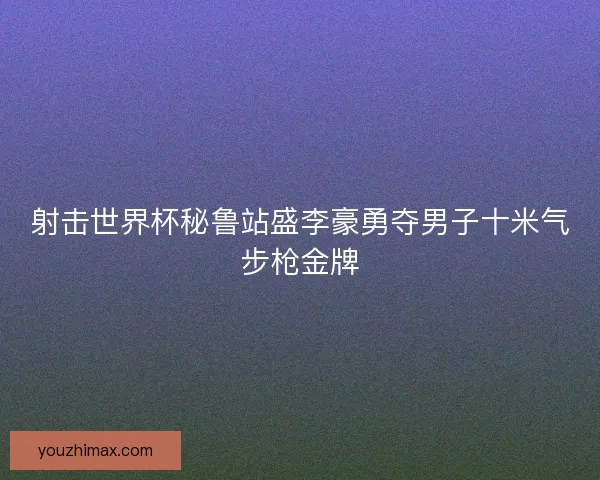 射击世界杯秘鲁站盛李豪勇夺男子十米气步枪金牌
