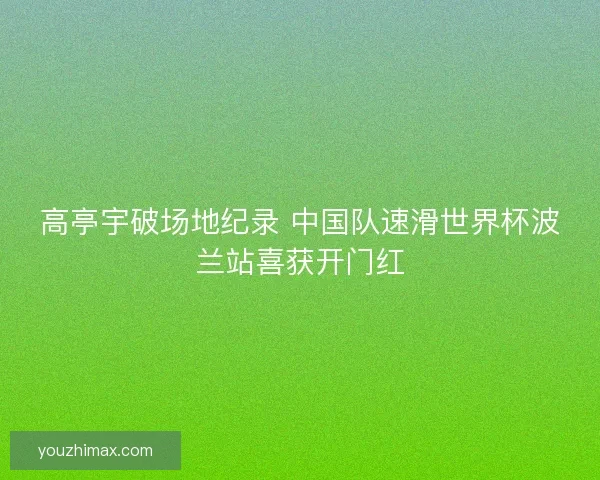 高亭宇破场地纪录 中国队速滑世界杯波兰站喜获开门红