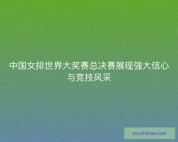 中国女排世界大奖赛总决赛展现强大信心与竞技风采