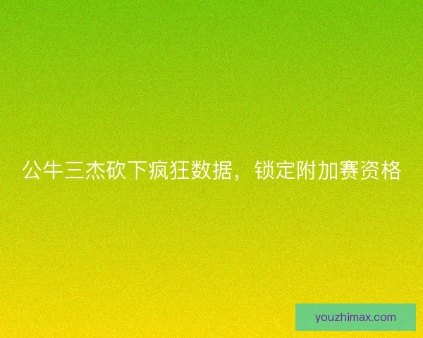 公牛三杰砍下疯狂数据，锁定附加赛资格