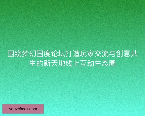 围绕梦幻国度论坛打造玩家交流与创意共生的新天地线上互动生态圈
