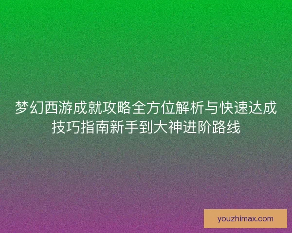 梦幻西游成就攻略全方位解析与快速达成技巧指南新手到大神进阶路线
