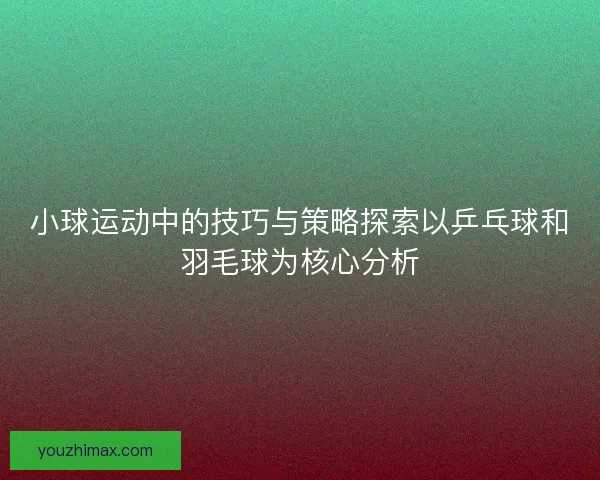 小球运动中的技巧与策略探索以乒乓球和羽毛球为核心分析