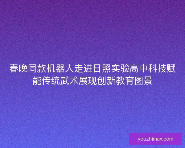 春晚同款机器人走进日照实验高中科技赋能传统武术展现创新教育图景