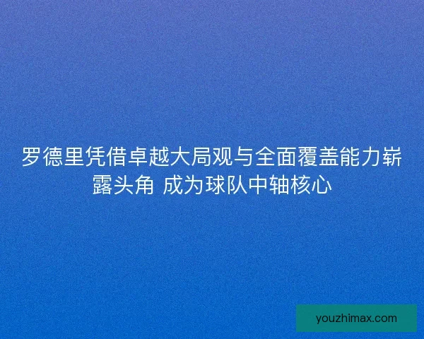 罗德里凭借卓越大局观与全面覆盖能力崭露头角 成为球队中轴核心