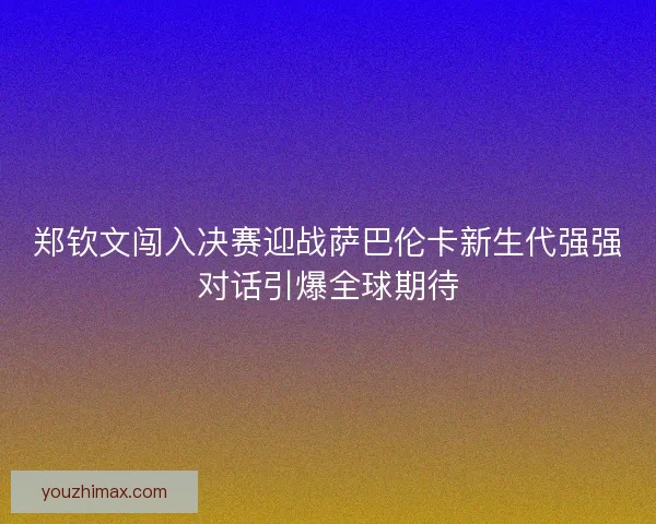 郑钦文闯入决赛迎战萨巴伦卡新生代强强对话引爆全球期待
