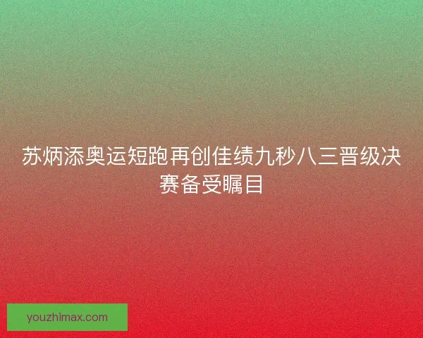 苏炳添奥运短跑再创佳绩九秒八三晋级决赛备受瞩目