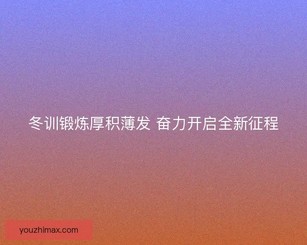 冬训锻炼厚积薄发 奋力开启全新征程