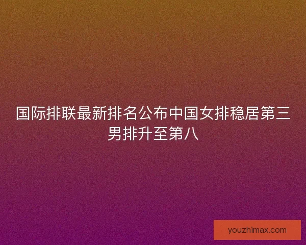 国际排联最新排名公布中国女排稳居第三男排升至第八