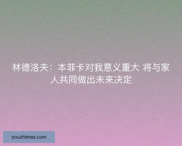 林德洛夫：本菲卡对我意义重大 将与家人共同做出未来决定