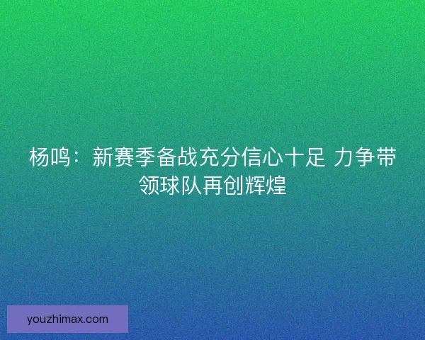 杨鸣：新赛季备战充分信心十足 力争带领球队再创辉煌