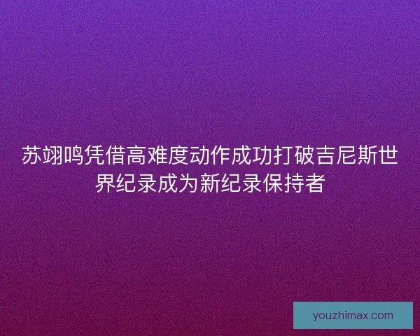苏翊鸣凭借高难度动作成功打破吉尼斯世界纪录成为新纪录保持者