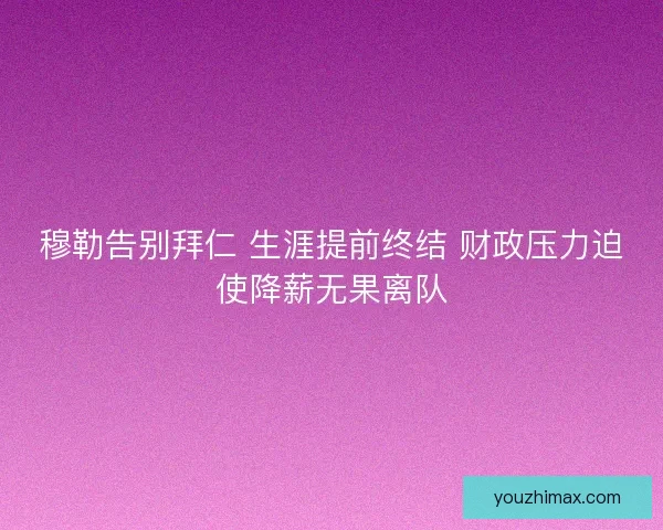 穆勒告别拜仁 生涯提前终结 财政压力迫使降薪无果离队