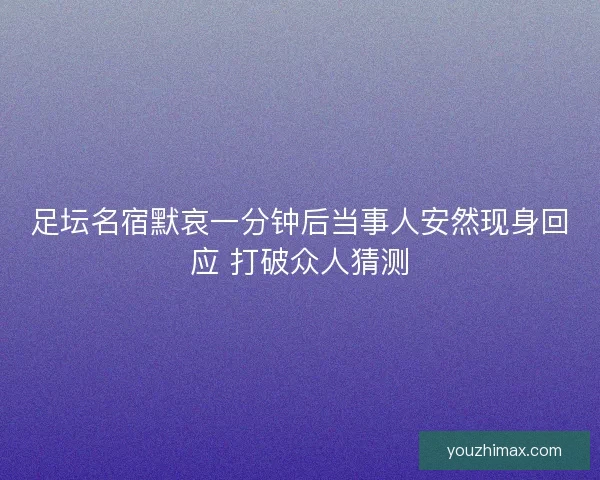 足坛名宿默哀一分钟后当事人安然现身回应 打破众人猜测