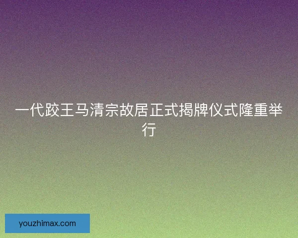 一代跤王马清宗故居正式揭牌仪式隆重举行