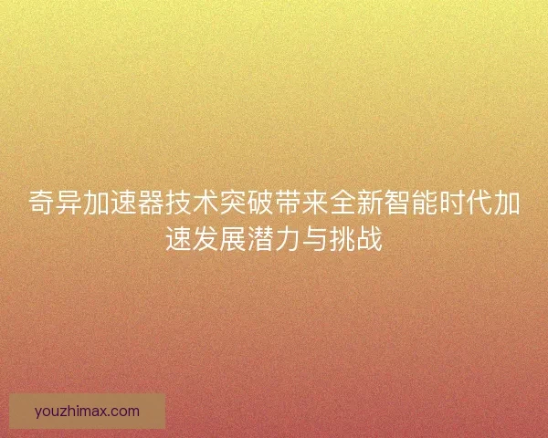 奇异加速器技术突破带来全新智能时代加速发展潜力与挑战