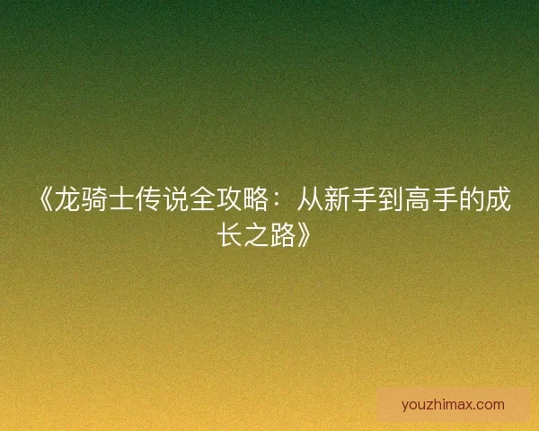 《龙骑士传说全攻略：从新手到高手的成长之路》