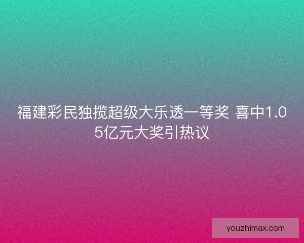 福建彩民独揽超级大乐透一等奖 喜中1.05亿元大奖引热议